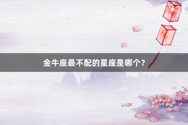 金牛座最不配的星座是哪个？